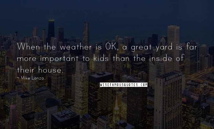 Mike Lanza Quotes: When the weather is OK, a great yard is far more important to kids than the inside of their house.