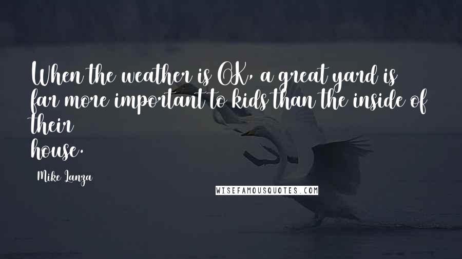 Mike Lanza Quotes: When the weather is OK, a great yard is far more important to kids than the inside of their house.