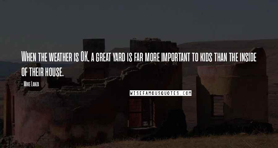 Mike Lanza Quotes: When the weather is OK, a great yard is far more important to kids than the inside of their house.