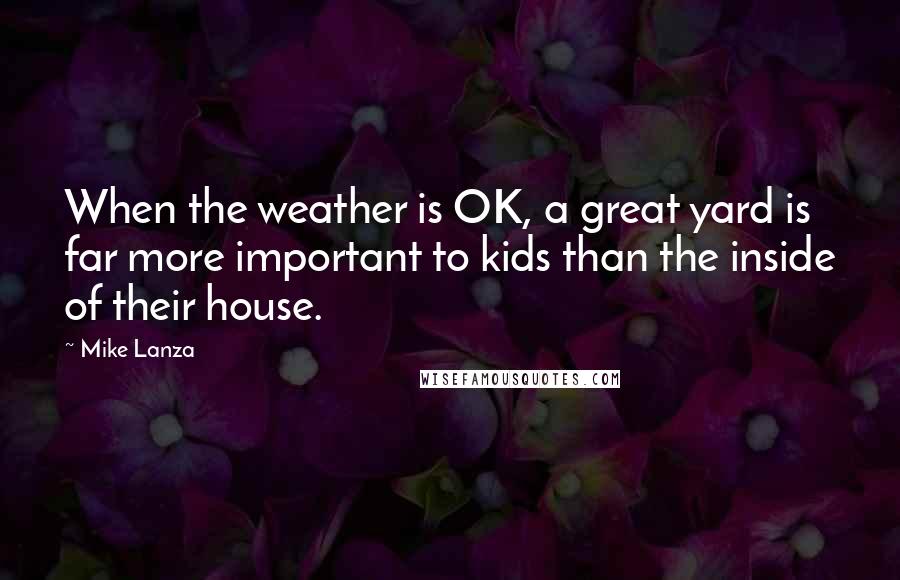 Mike Lanza Quotes: When the weather is OK, a great yard is far more important to kids than the inside of their house.