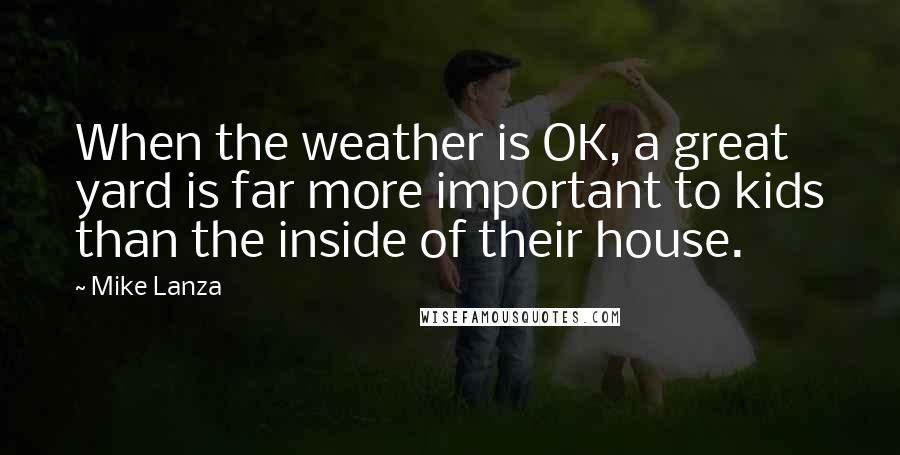 Mike Lanza Quotes: When the weather is OK, a great yard is far more important to kids than the inside of their house.