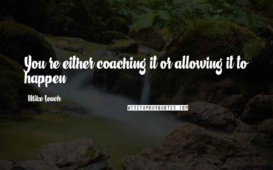 Mike Leach Quotes: You're either coaching it or allowing it to happen.