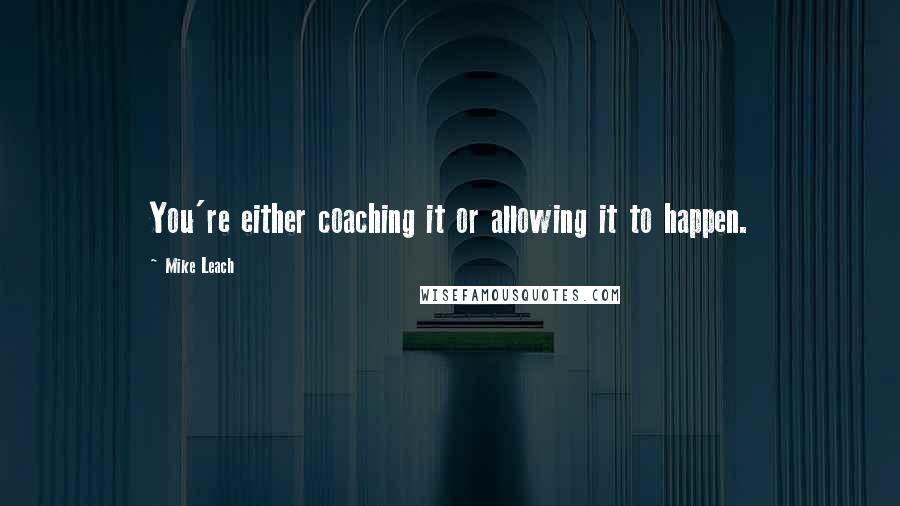 Mike Leach Quotes: You're either coaching it or allowing it to happen.