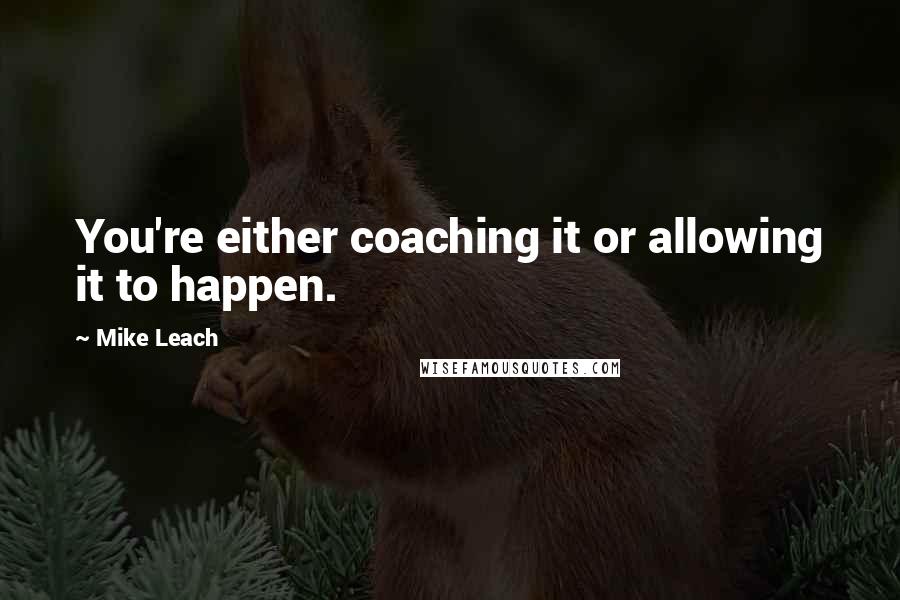 Mike Leach Quotes: You're either coaching it or allowing it to happen.