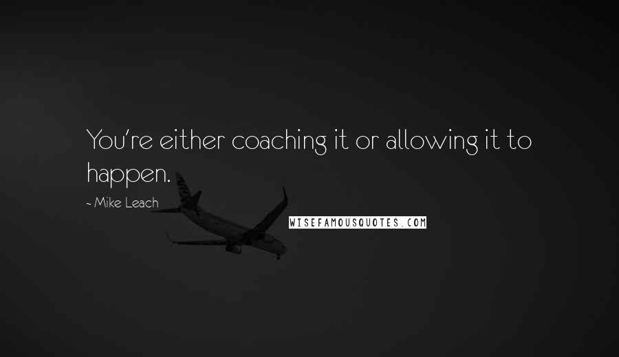 Mike Leach Quotes: You're either coaching it or allowing it to happen.