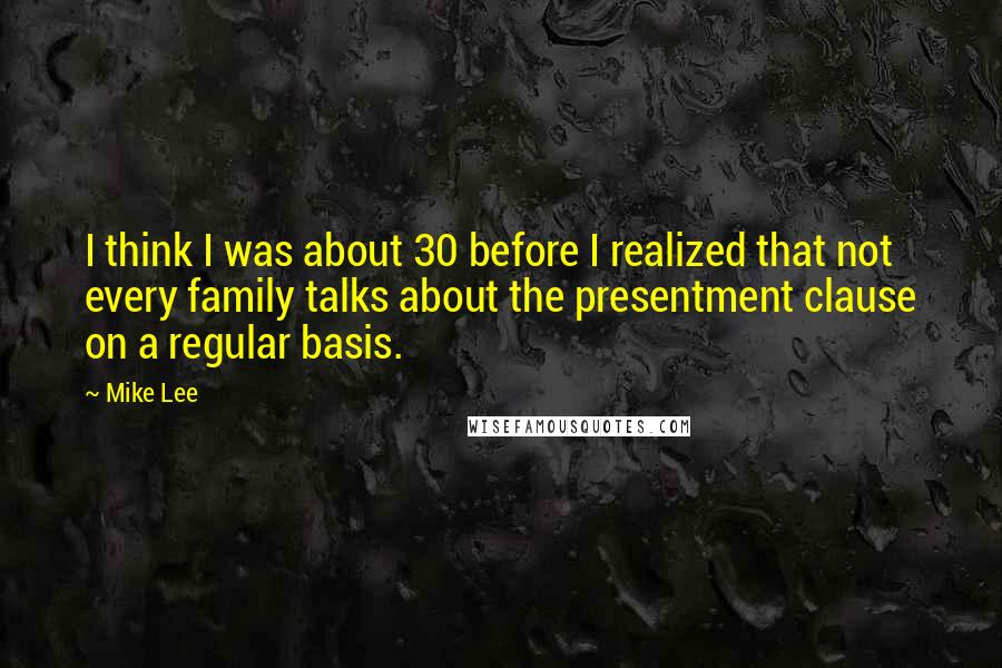 Mike Lee Quotes: I think I was about 30 before I realized that not every family talks about the presentment clause on a regular basis.