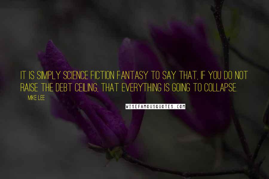 Mike Lee Quotes: It is simply science fiction fantasy to say that, if you do not raise the debt ceiling, that everything is going to collapse.