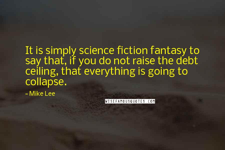 Mike Lee Quotes: It is simply science fiction fantasy to say that, if you do not raise the debt ceiling, that everything is going to collapse.