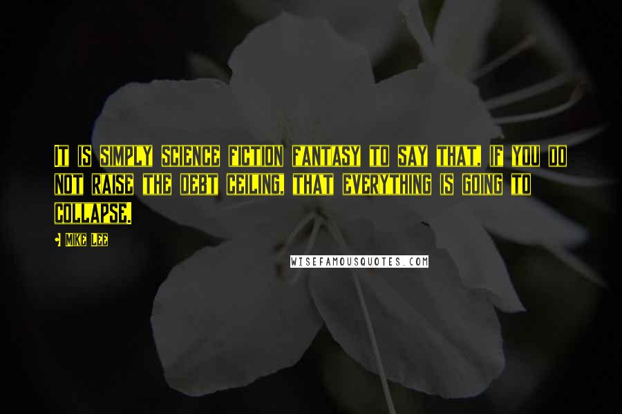 Mike Lee Quotes: It is simply science fiction fantasy to say that, if you do not raise the debt ceiling, that everything is going to collapse.