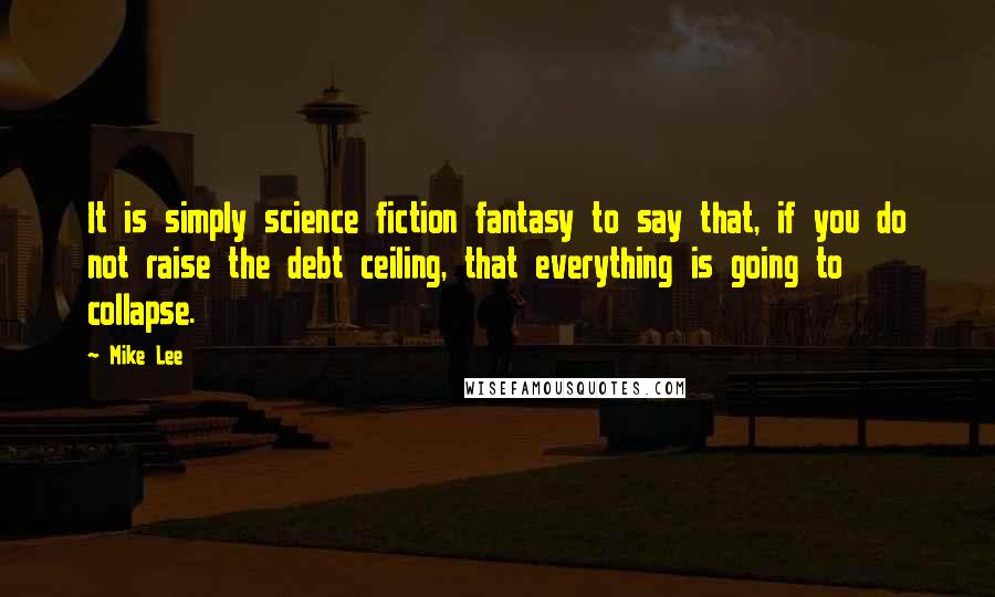 Mike Lee Quotes: It is simply science fiction fantasy to say that, if you do not raise the debt ceiling, that everything is going to collapse.