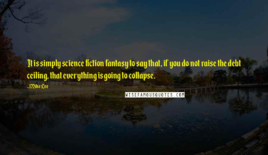 Mike Lee Quotes: It is simply science fiction fantasy to say that, if you do not raise the debt ceiling, that everything is going to collapse.