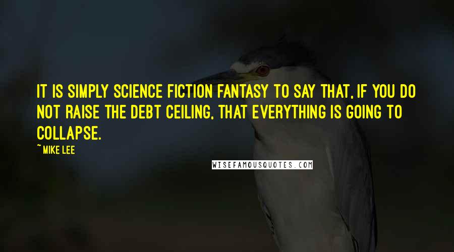 Mike Lee Quotes: It is simply science fiction fantasy to say that, if you do not raise the debt ceiling, that everything is going to collapse.