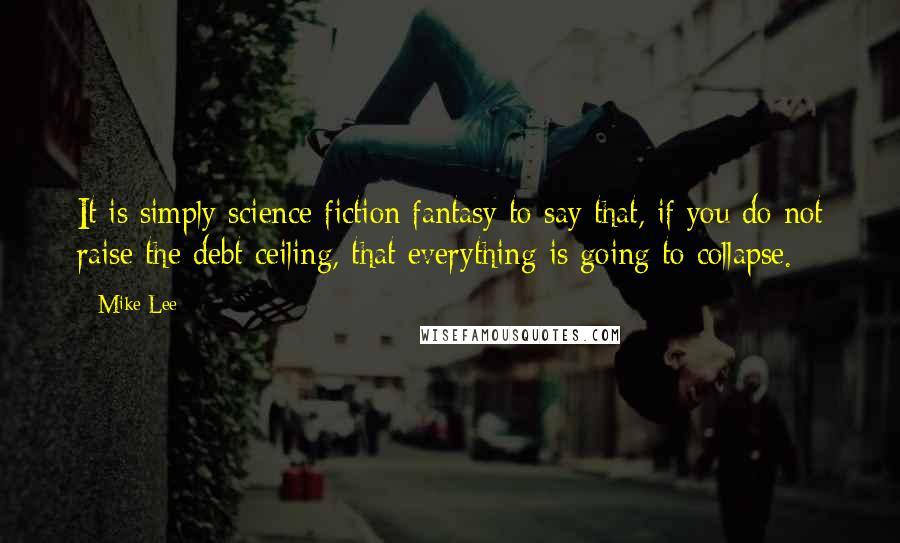 Mike Lee Quotes: It is simply science fiction fantasy to say that, if you do not raise the debt ceiling, that everything is going to collapse.