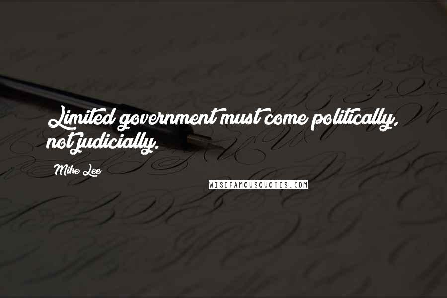 Mike Lee Quotes: Limited government must come politically, not judicially.