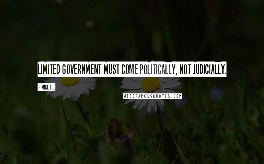 Mike Lee Quotes: Limited government must come politically, not judicially.