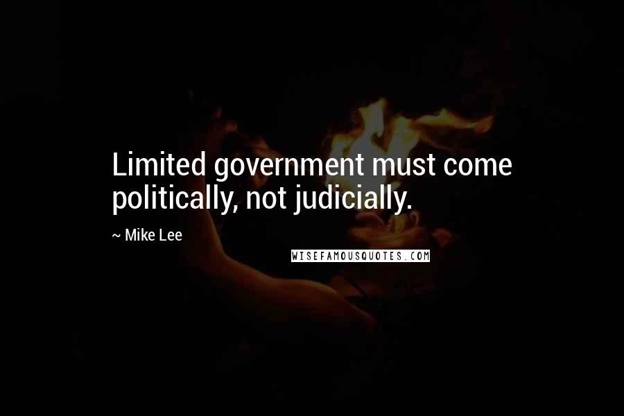 Mike Lee Quotes: Limited government must come politically, not judicially.