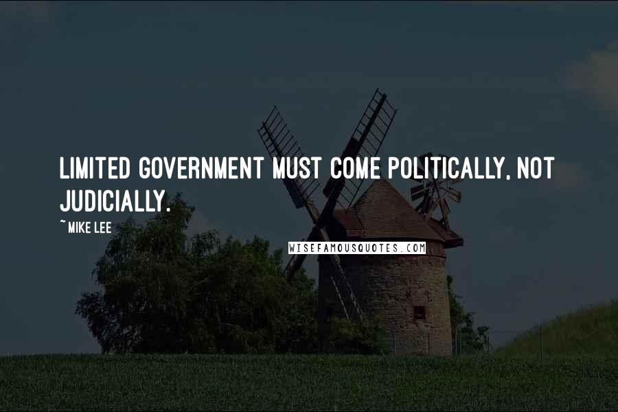 Mike Lee Quotes: Limited government must come politically, not judicially.