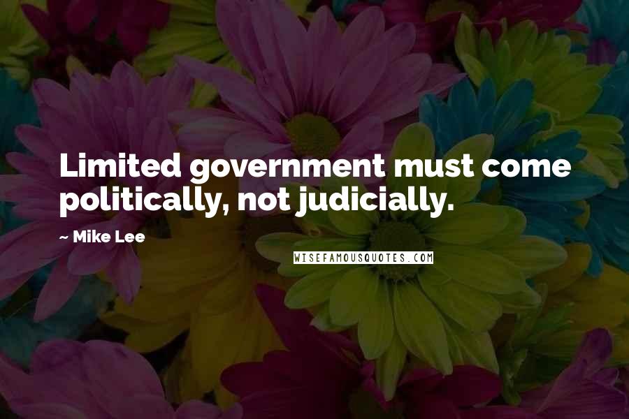 Mike Lee Quotes: Limited government must come politically, not judicially.