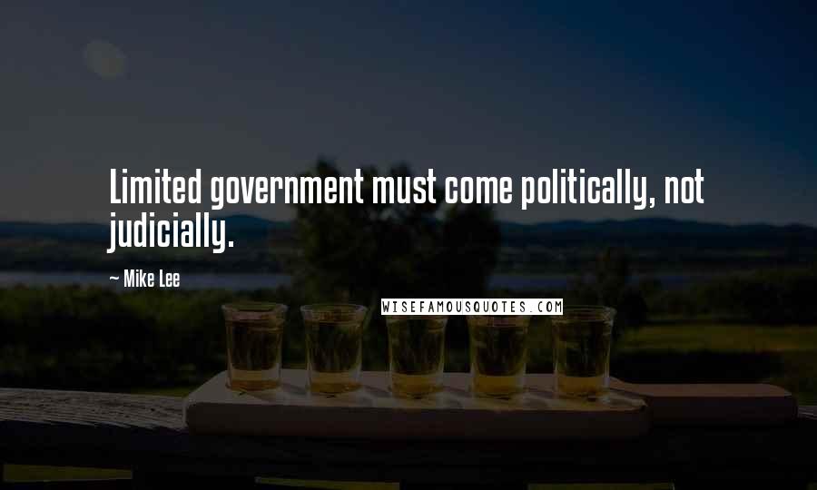 Mike Lee Quotes: Limited government must come politically, not judicially.