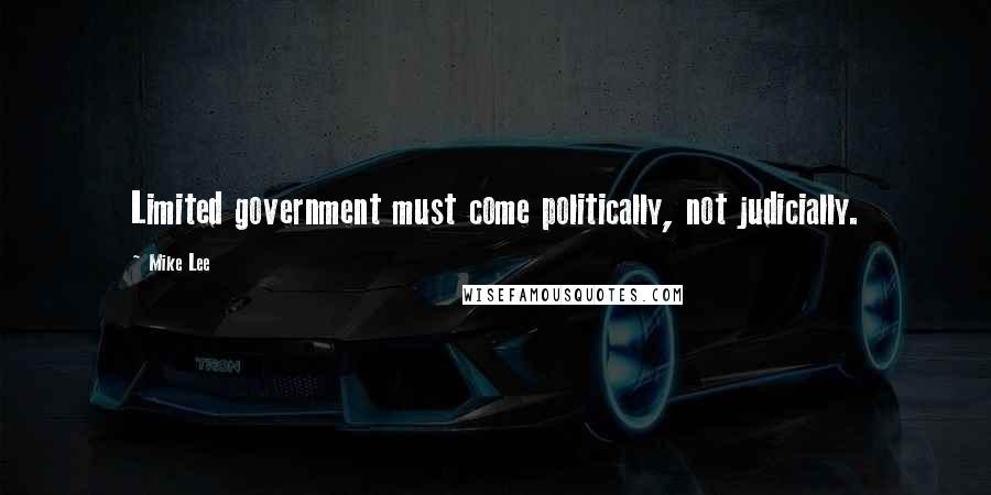 Mike Lee Quotes: Limited government must come politically, not judicially.