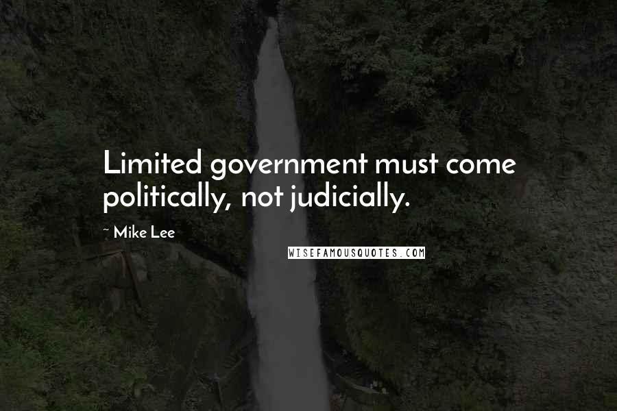 Mike Lee Quotes: Limited government must come politically, not judicially.