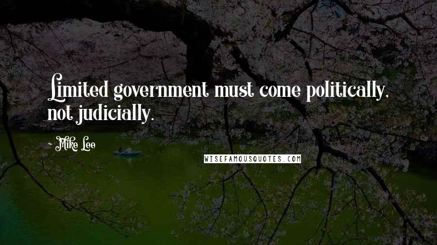 Mike Lee Quotes: Limited government must come politically, not judicially.