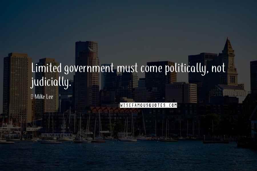 Mike Lee Quotes: Limited government must come politically, not judicially.