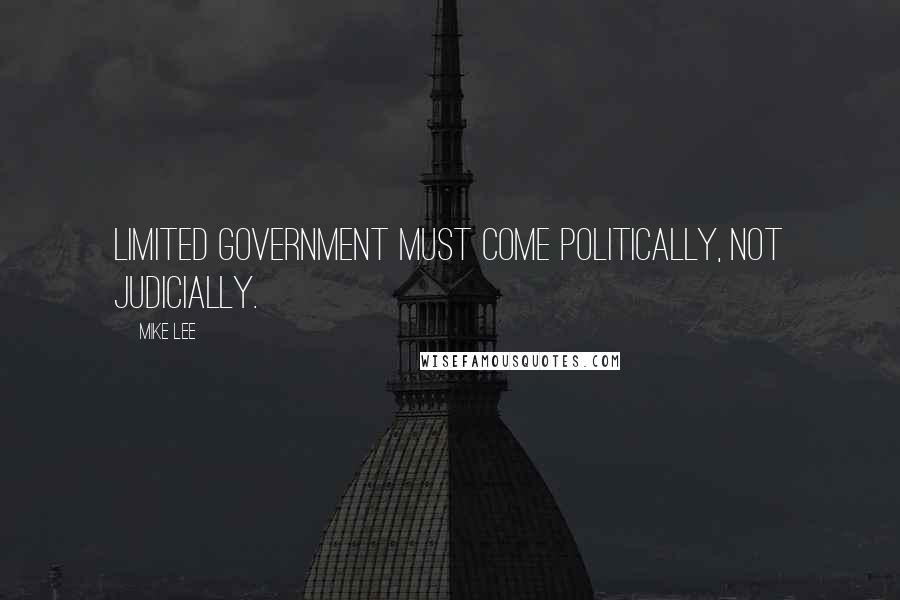 Mike Lee Quotes: Limited government must come politically, not judicially.