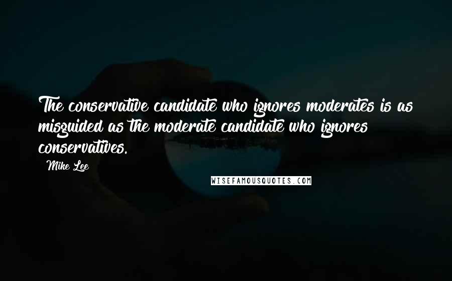 Mike Lee Quotes: The conservative candidate who ignores moderates is as misguided as the moderate candidate who ignores conservatives.