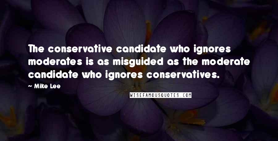 Mike Lee Quotes: The conservative candidate who ignores moderates is as misguided as the moderate candidate who ignores conservatives.