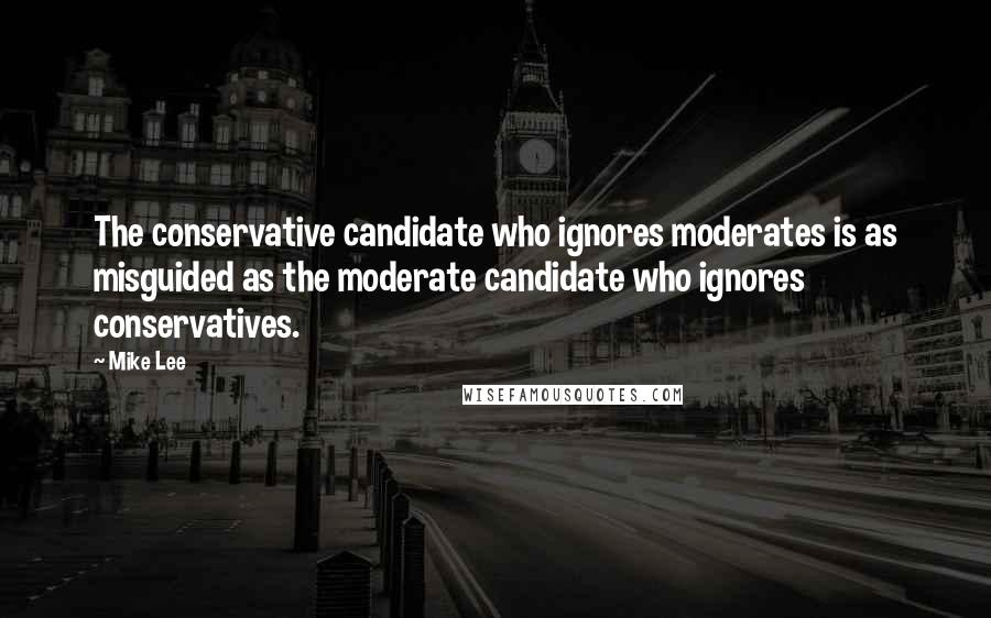 Mike Lee Quotes: The conservative candidate who ignores moderates is as misguided as the moderate candidate who ignores conservatives.