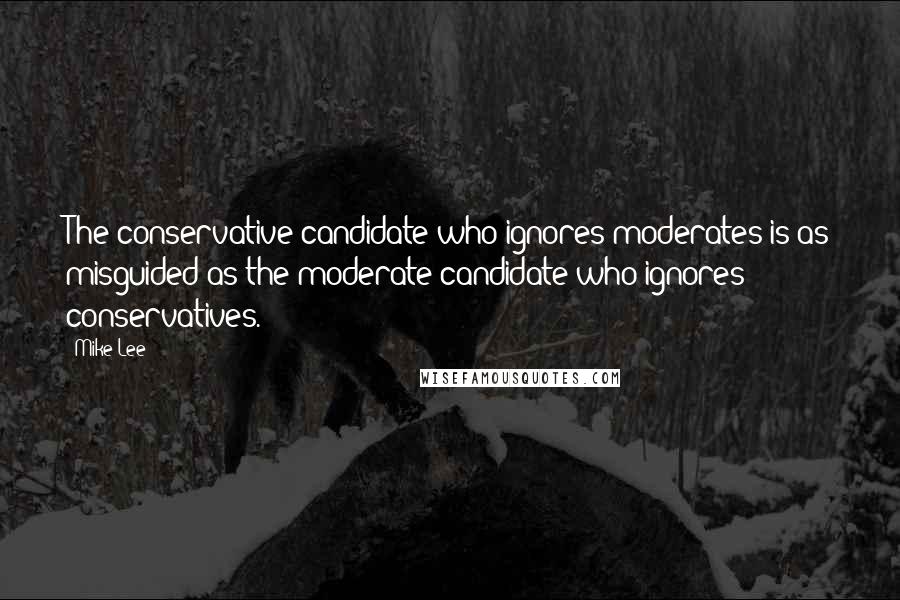 Mike Lee Quotes: The conservative candidate who ignores moderates is as misguided as the moderate candidate who ignores conservatives.