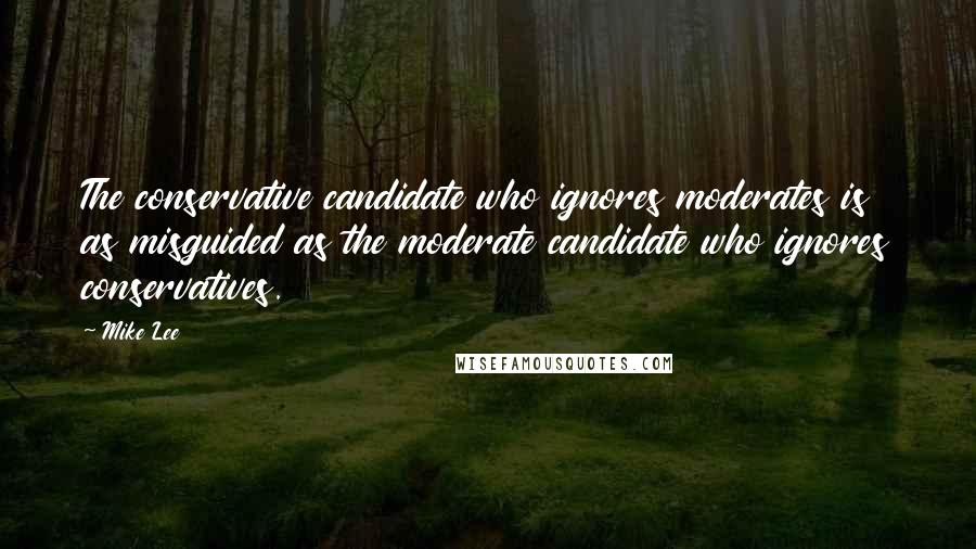 Mike Lee Quotes: The conservative candidate who ignores moderates is as misguided as the moderate candidate who ignores conservatives.