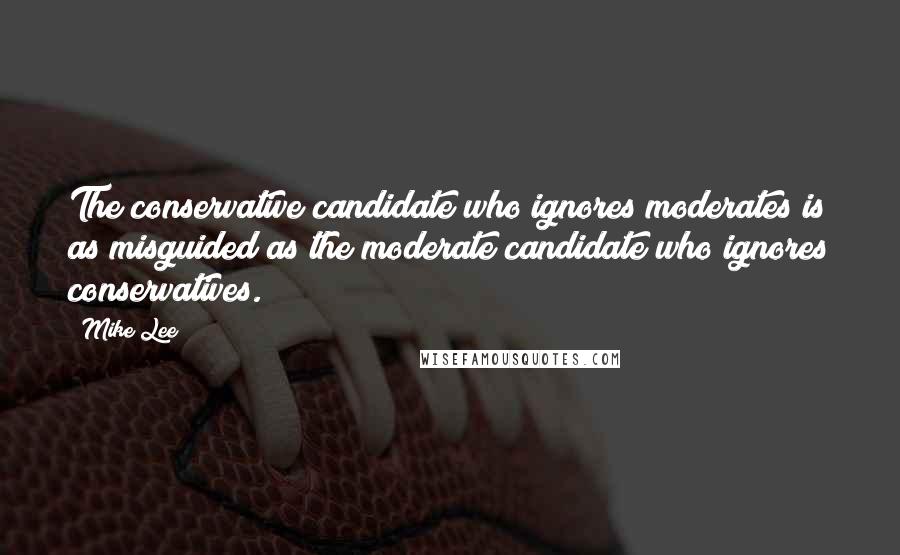 Mike Lee Quotes: The conservative candidate who ignores moderates is as misguided as the moderate candidate who ignores conservatives.