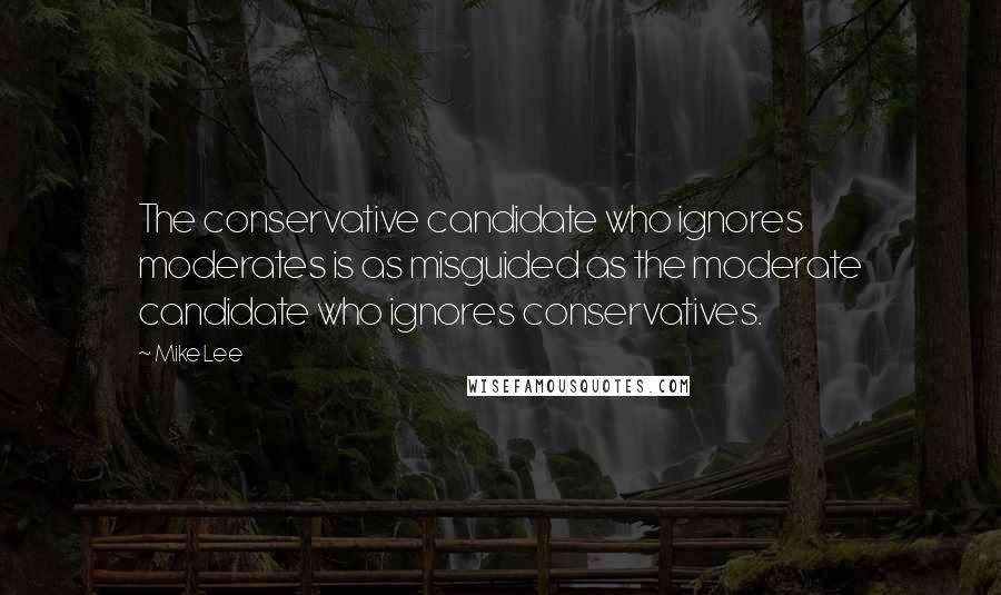 Mike Lee Quotes: The conservative candidate who ignores moderates is as misguided as the moderate candidate who ignores conservatives.