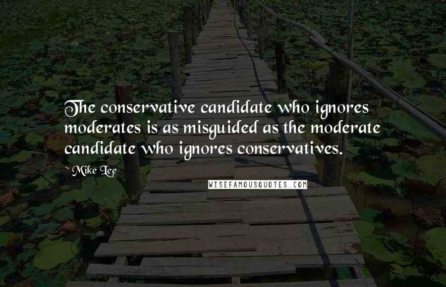 Mike Lee Quotes: The conservative candidate who ignores moderates is as misguided as the moderate candidate who ignores conservatives.