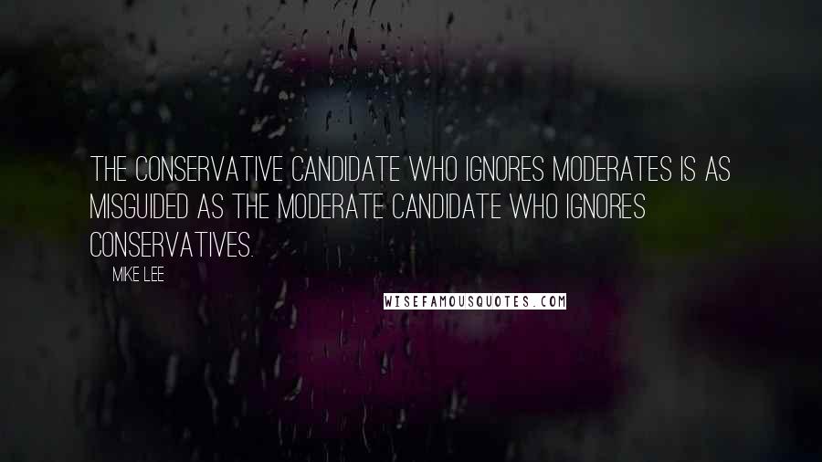 Mike Lee Quotes: The conservative candidate who ignores moderates is as misguided as the moderate candidate who ignores conservatives.