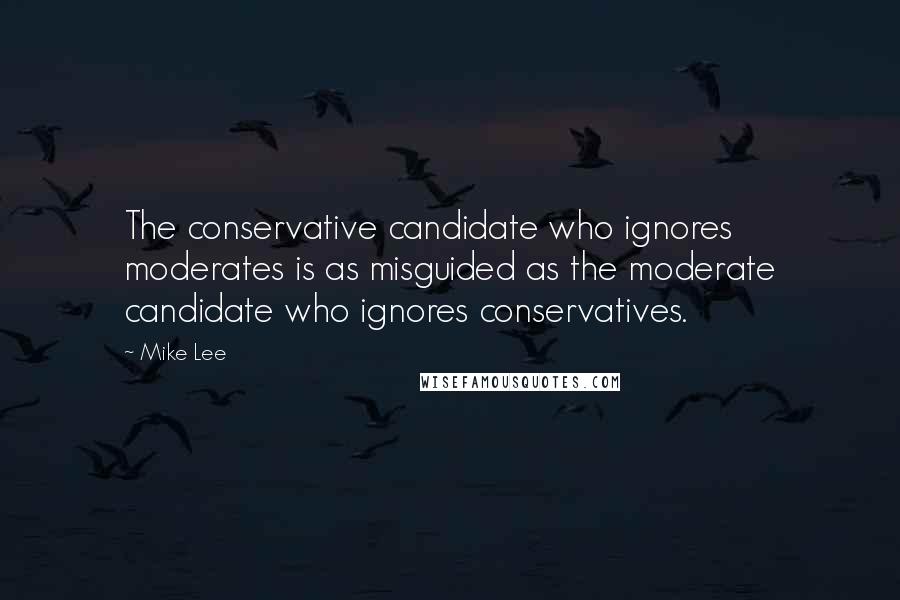 Mike Lee Quotes: The conservative candidate who ignores moderates is as misguided as the moderate candidate who ignores conservatives.