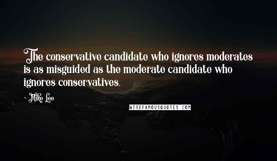Mike Lee Quotes: The conservative candidate who ignores moderates is as misguided as the moderate candidate who ignores conservatives.