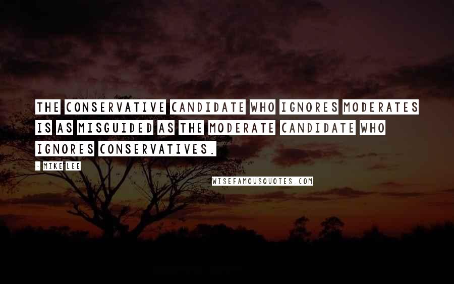 Mike Lee Quotes: The conservative candidate who ignores moderates is as misguided as the moderate candidate who ignores conservatives.