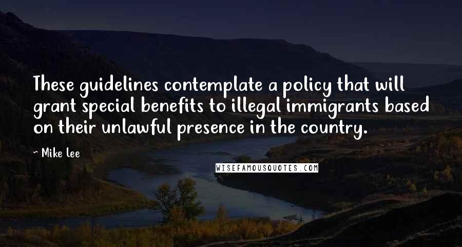 Mike Lee Quotes: These guidelines contemplate a policy that will grant special benefits to illegal immigrants based on their unlawful presence in the country.
