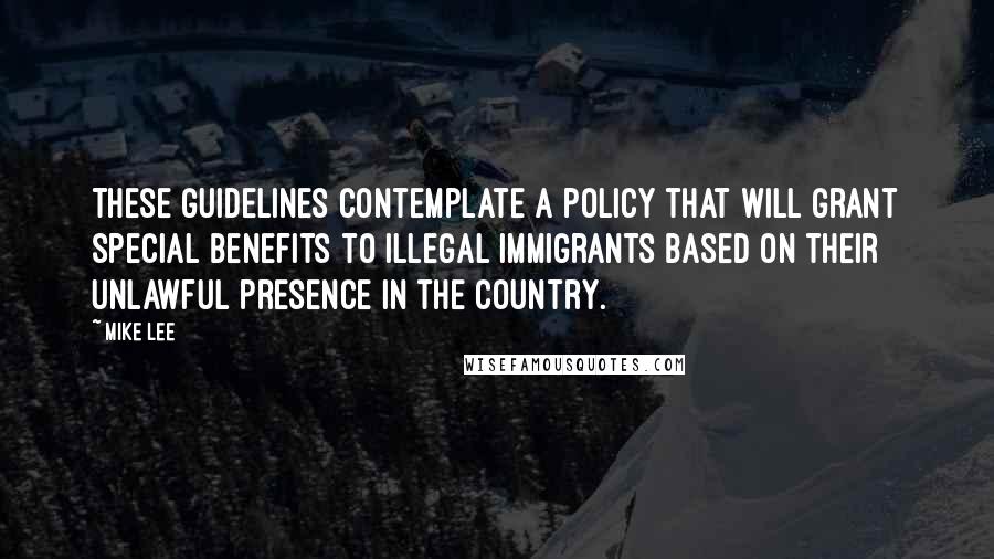 Mike Lee Quotes: These guidelines contemplate a policy that will grant special benefits to illegal immigrants based on their unlawful presence in the country.