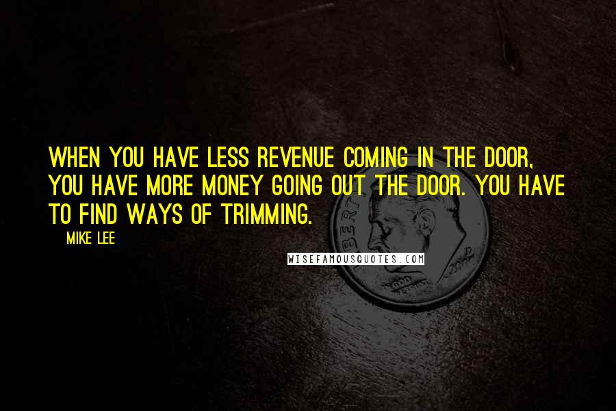 Mike Lee Quotes: When you have less revenue coming in the door, you have more money going out the door. You have to find ways of trimming.