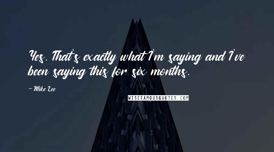 Mike Lee Quotes: Yes. That's exactly what I'm saying and I've been saying this for six months.
