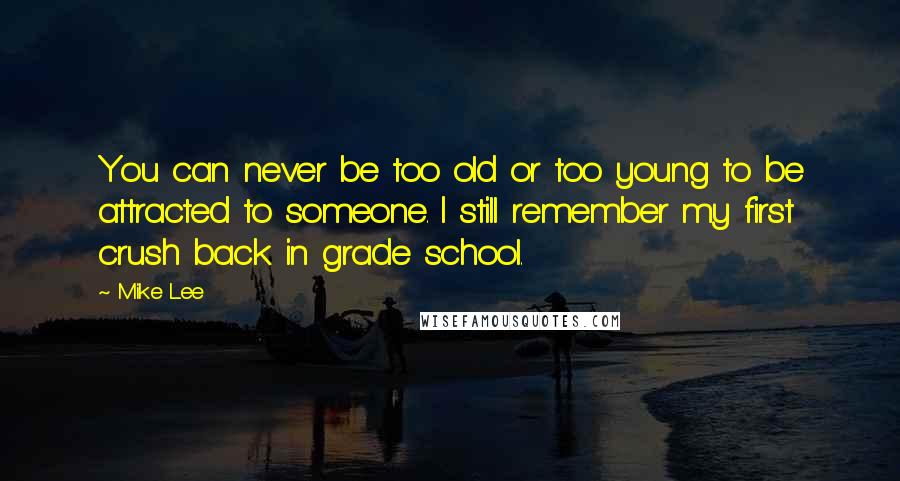 Mike Lee Quotes: You can never be too old or too young to be attracted to someone. I still remember my first crush back in grade school.