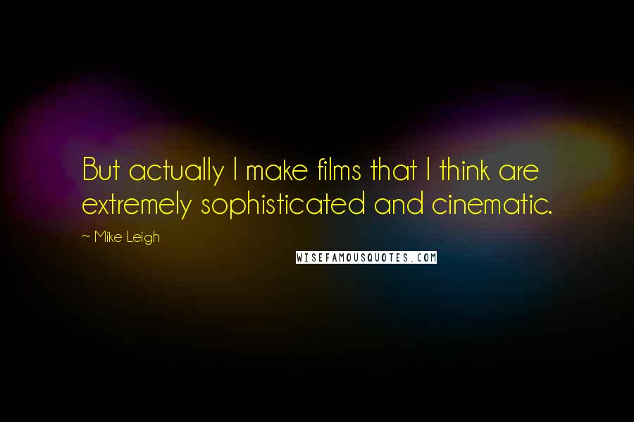 Mike Leigh Quotes: But actually I make films that I think are extremely sophisticated and cinematic.