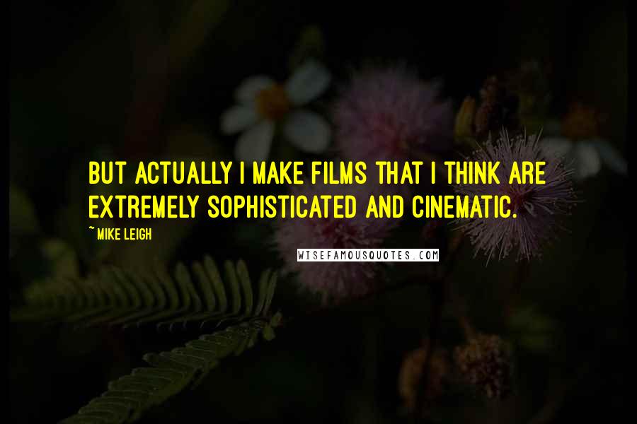 Mike Leigh Quotes: But actually I make films that I think are extremely sophisticated and cinematic.