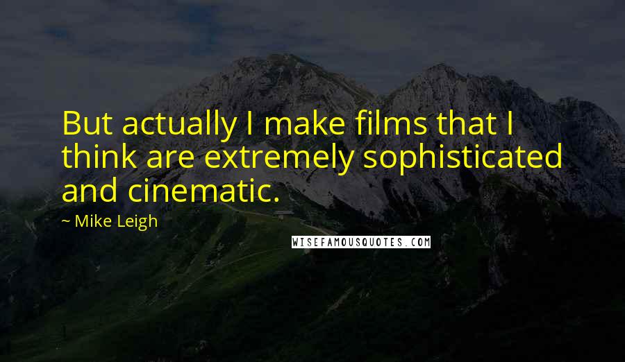 Mike Leigh Quotes: But actually I make films that I think are extremely sophisticated and cinematic.