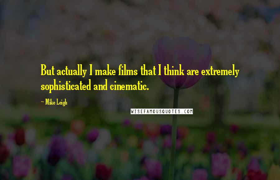 Mike Leigh Quotes: But actually I make films that I think are extremely sophisticated and cinematic.