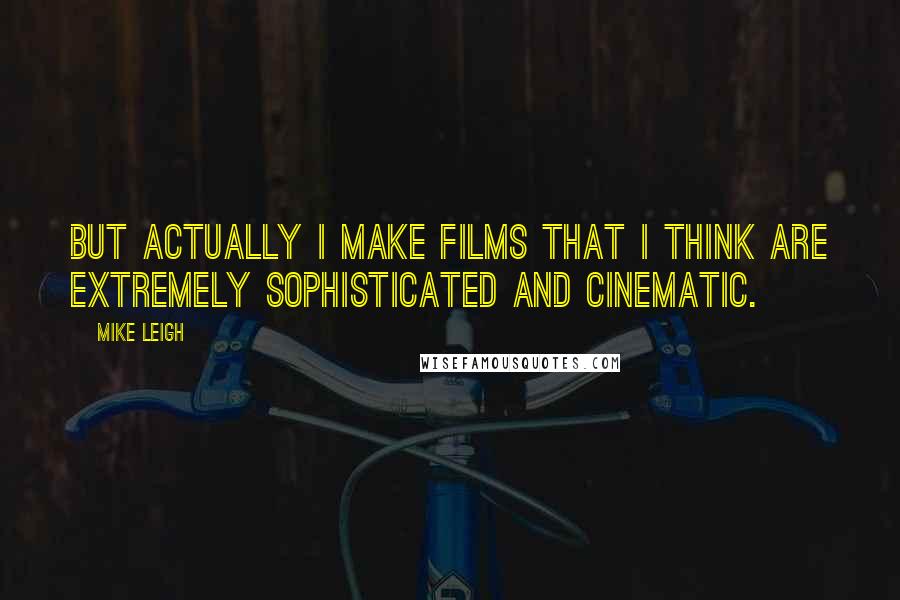 Mike Leigh Quotes: But actually I make films that I think are extremely sophisticated and cinematic.